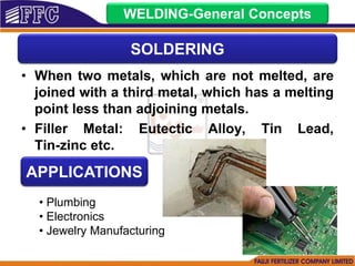 • When two metals, which are not melted, are
joined with a third metal, which has a melting
point less than adjoining metals.
• Filler Metal: Eutectic Alloy, Tin Lead,
Tin-zinc etc.
WELDING-General Concepts
SOLDERING
APPLICATIONS
• Plumbing
• Electronics
• Jewelry Manufacturing
 