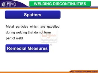 WELDING DISCONTINUITIES
Spatters
Metal particles which are expelled
during welding that do not form
part of weld.
Remedial Measures
 