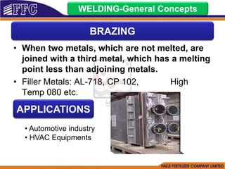• When two metals, which are not melted, are
joined with a third metal, which has a melting
point less than adjoining metals.
• Filler Metals: AL-718, CP 102, High
Temp 080 etc.
WELDING-General Concepts
BRAZING
APPLICATIONS
• Automotive industry
• HVAC Equipments
 