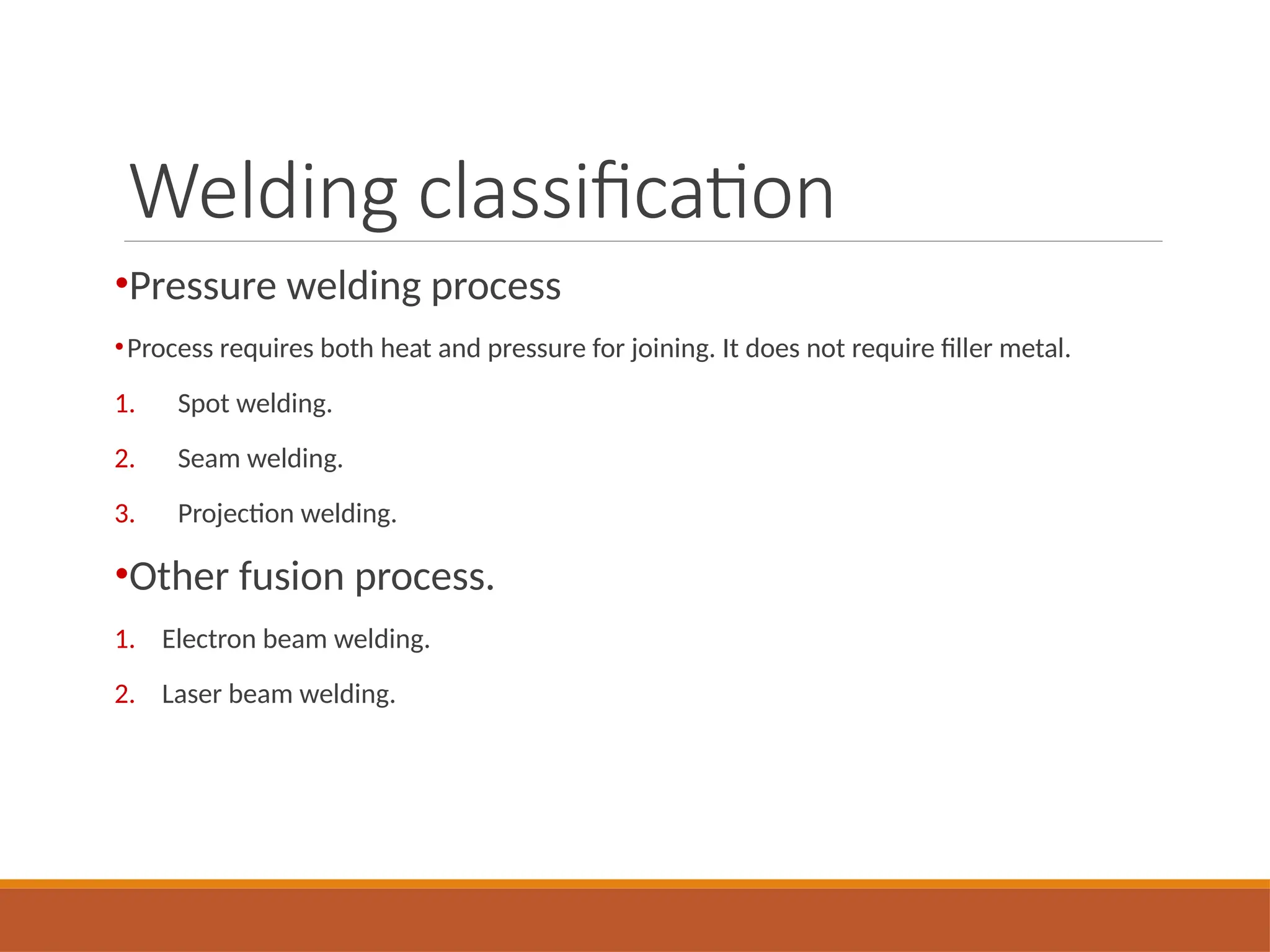 Welding classification
•Pressure welding process
•Process requires both heat and pressure for joining. It does not require filler metal.
1. Spot welding.
2. Seam welding.
3. Projection welding.
•Other fusion process.
1. Electron beam welding.
2. Laser beam welding.
 