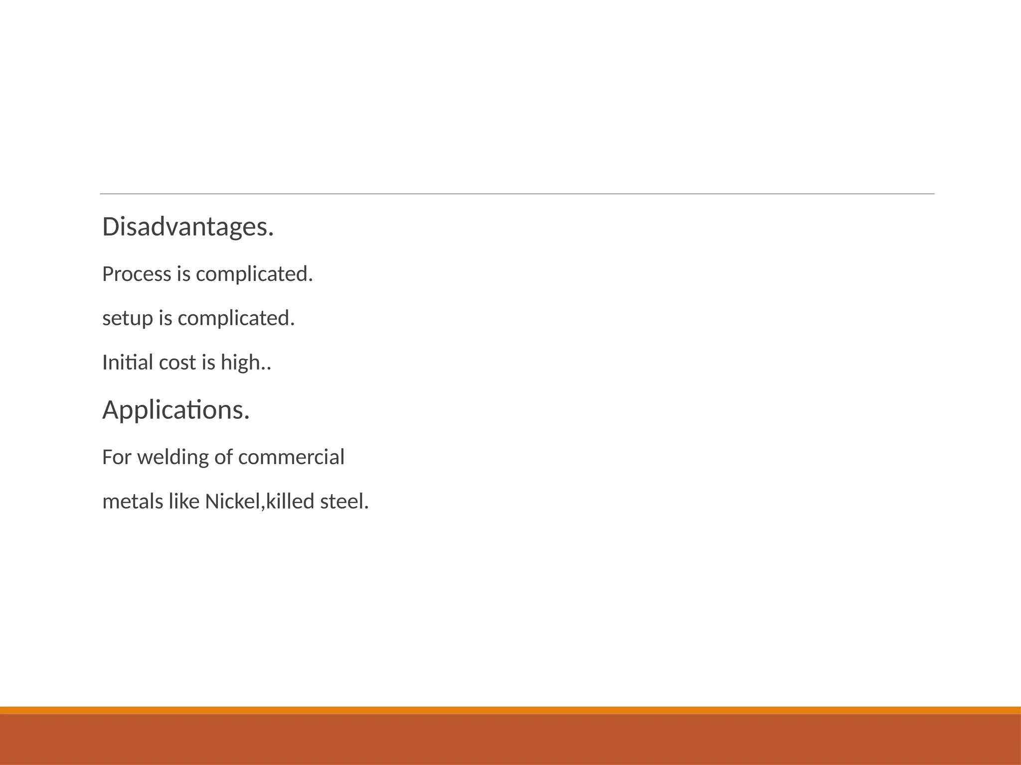 Disadvantages.
Process is complicated.
setup is complicated.
Initial cost is high..
Applications.
For welding of commercial
metals like Nickel,killed steel.
 