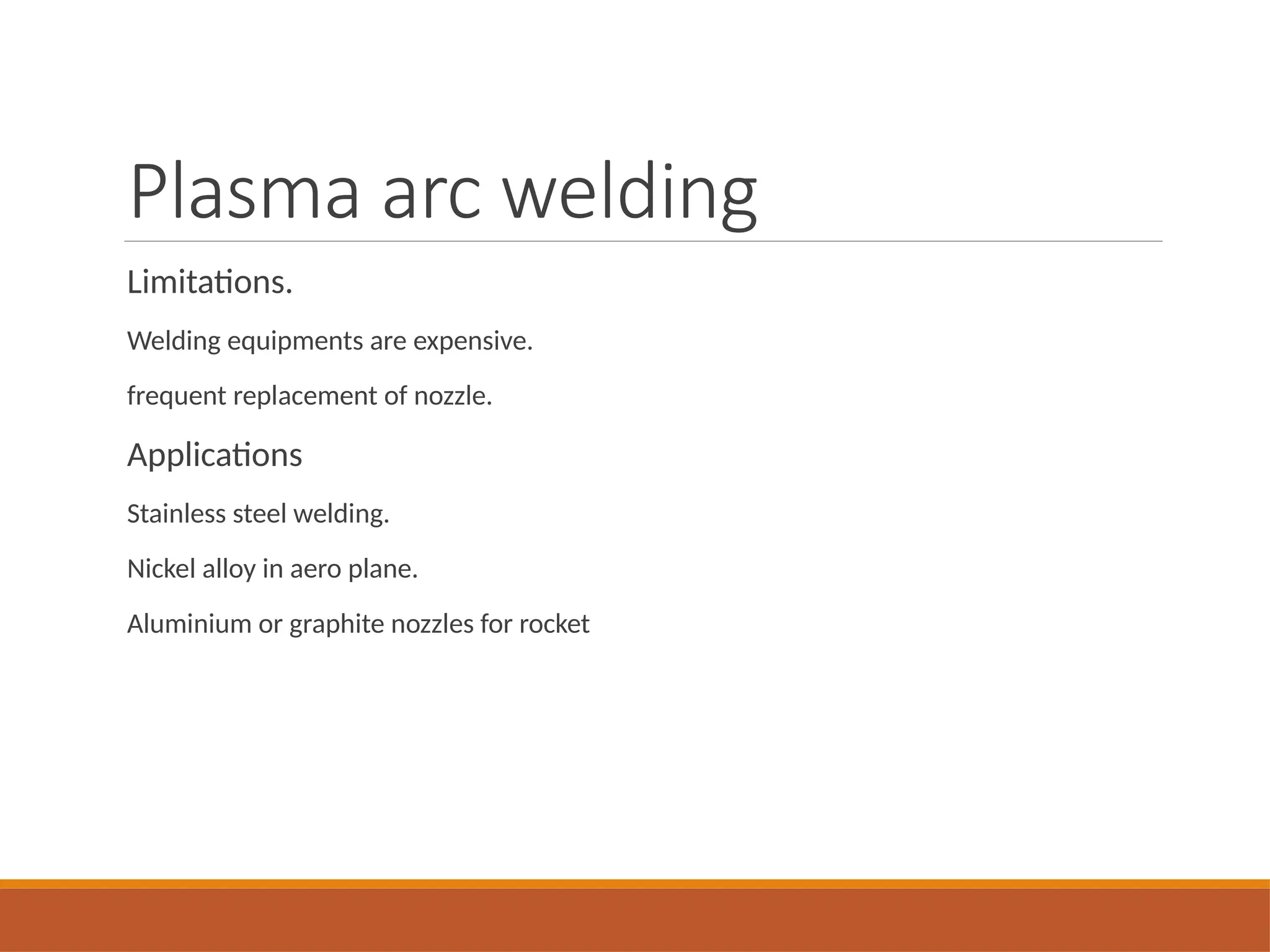 Plasma arc welding
Limitations.
Welding equipments are expensive.
frequent replacement of nozzle.
Applications
Stainless steel welding.
Nickel alloy in aero plane.
Aluminium or graphite nozzles for rocket
 