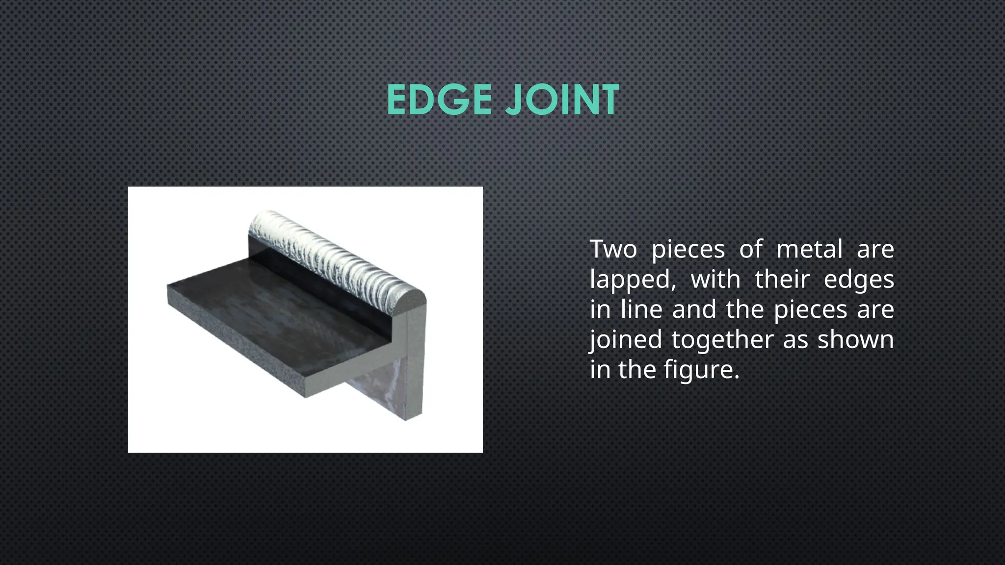 Two pieces of metal are
lapped, with their edges
in line and the pieces are
joined together as shown
in the figure.
EDGE JOINT
 
