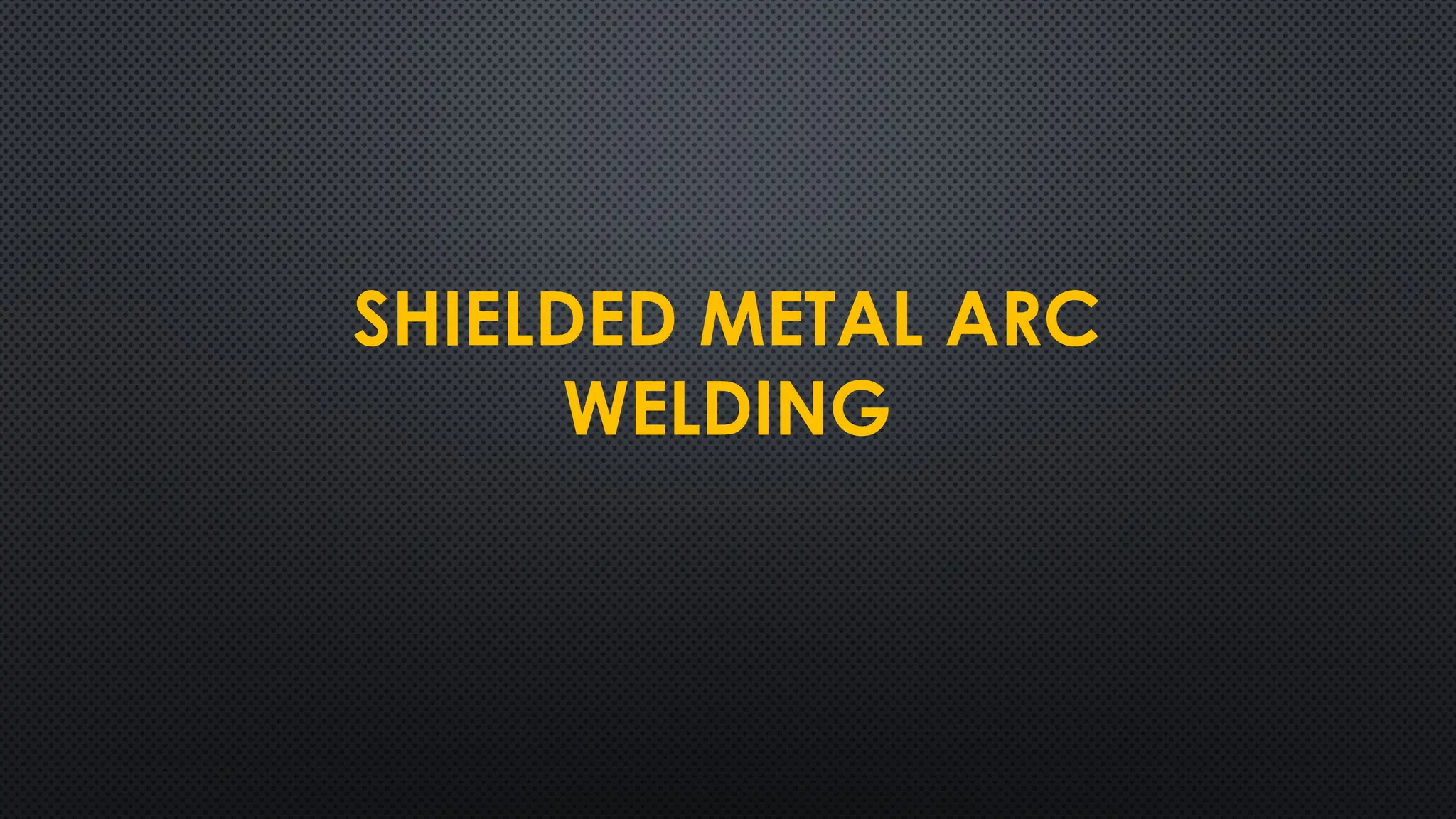 SHIELDED METAL ARC
WELDING
 