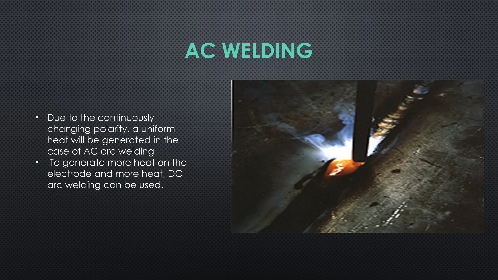 • Due to the continuously
changing polarity, a uniform
heat will be generated in the
case of AC arc welding
• To generate more heat on the
electrode and more heat, DC
arc welding can be used.
AC WELDING
 