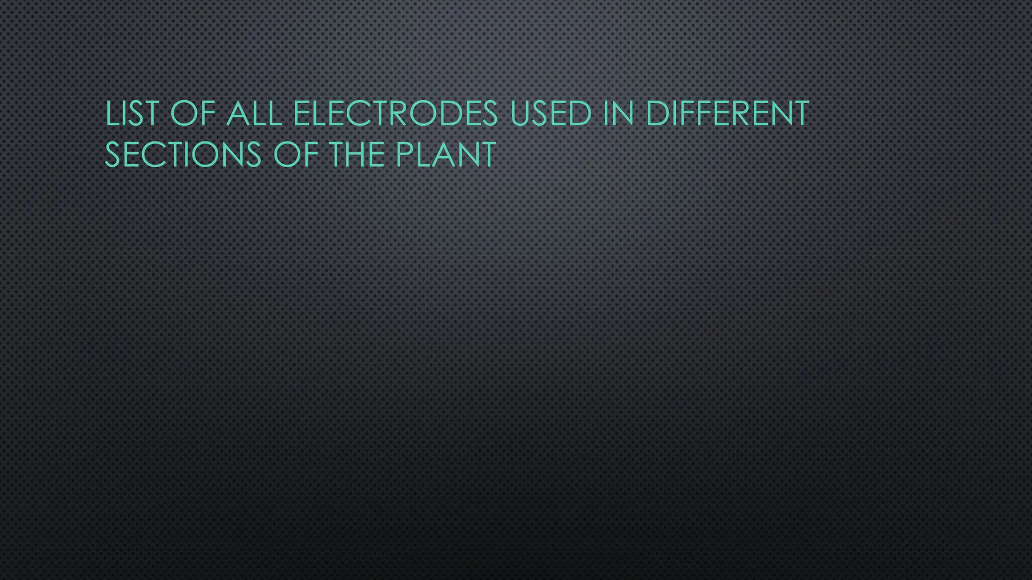 LIST OF ALL ELECTRODES USED IN DIFFERENT
SECTIONS OF THE PLANT
 