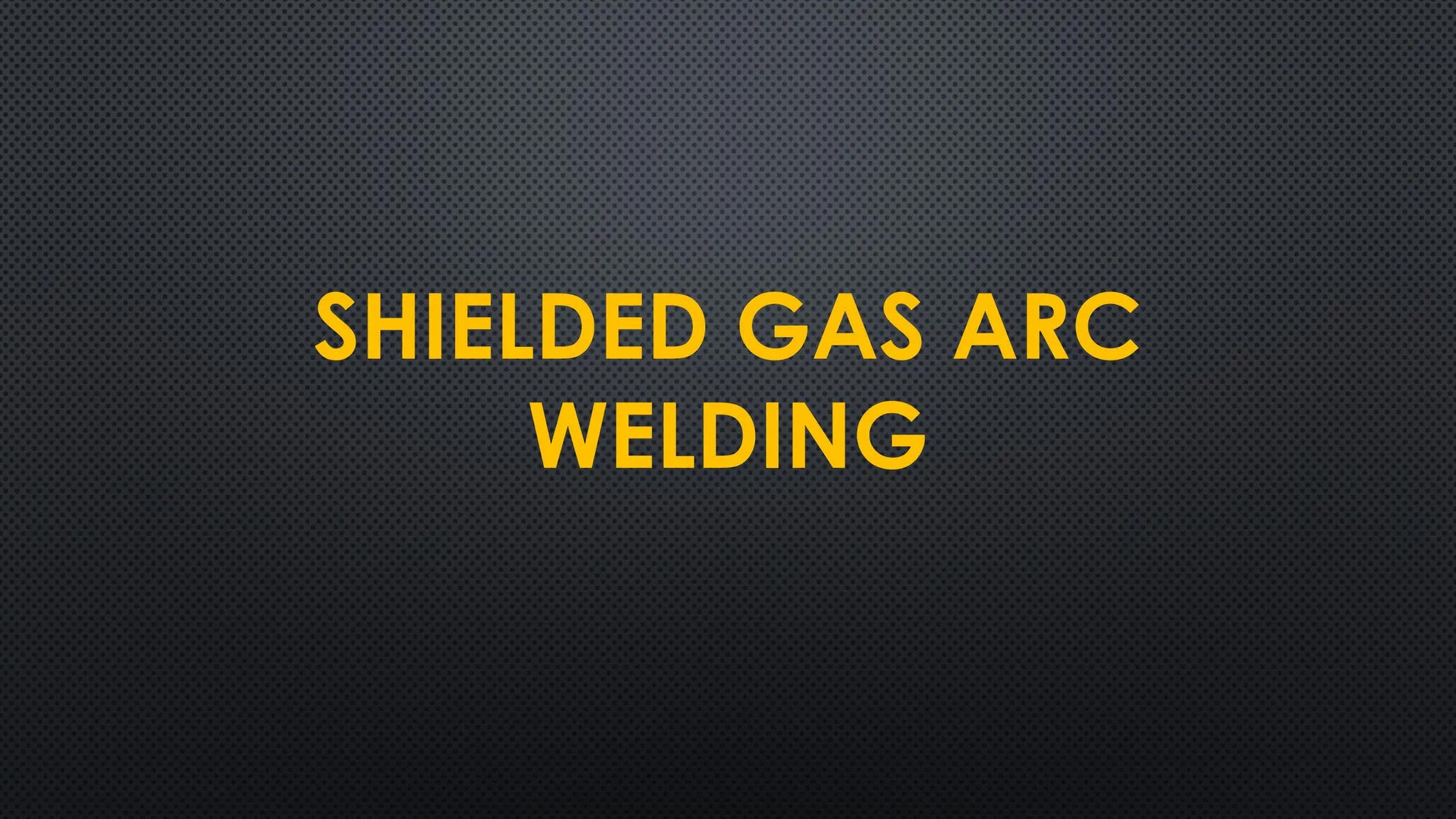 SHIELDED GAS ARC
WELDING
 