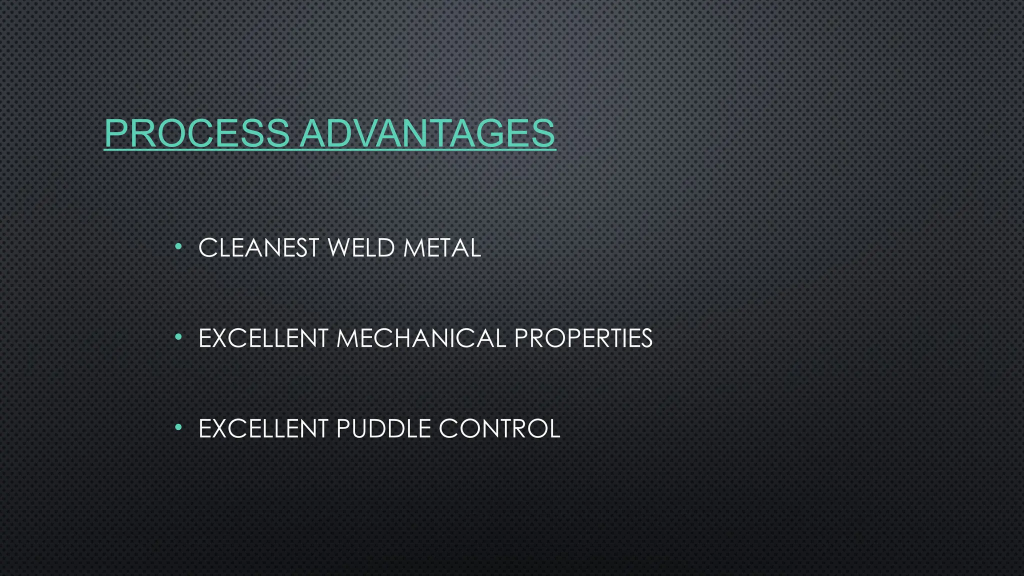 PROCESS ADVANTAGES
• CLEANEST WELD METAL
• EXCELLENT MECHANICAL PROPERTIES
• EXCELLENT PUDDLE CONTROL
 