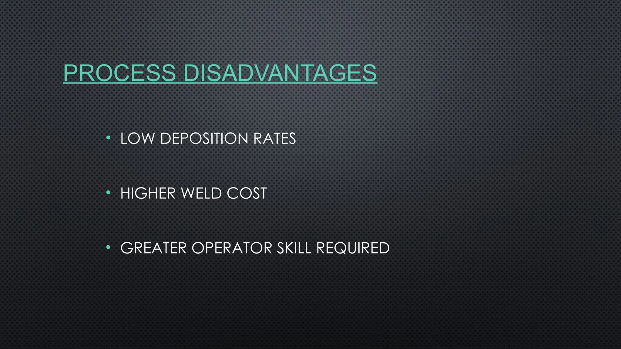 PROCESS DISADVANTAGES
• LOW DEPOSITION RATES
• HIGHER WELD COST
• GREATER OPERATOR SKILL REQUIRED
 
