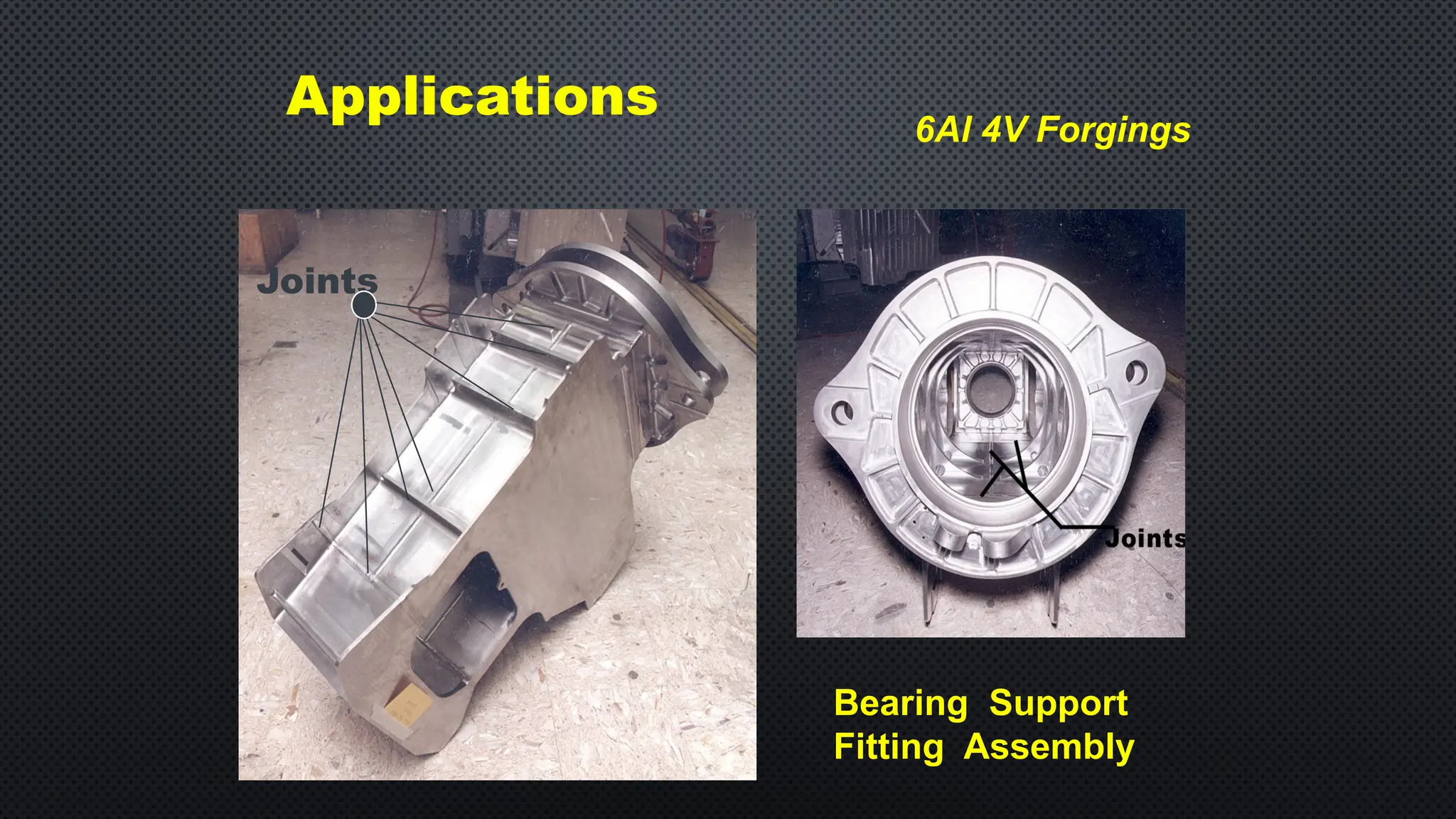 Joints
Bearing Support
Fitting Assembly
Applications
6Al 4V Forgings
 