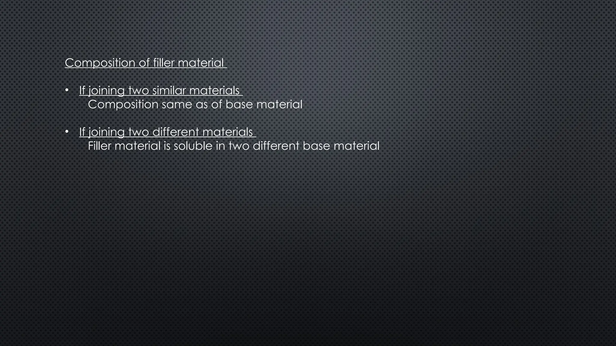 Composition of filler material
• If joining two similar materials
Composition same as of base material
• If joining two different materials
Filler material is soluble in two different base material
 