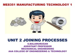 ME8351 MANUFACTURING TECHNOLOGY 1
UNIT 2 JOINING PROCESSES
S.BALAMURUGAN
ASSISTANT PROFESSOR
MECHANICAL ENGINEERING
AAA COLLEGE OF ENGINEEERING & TECHNOLOGY
 