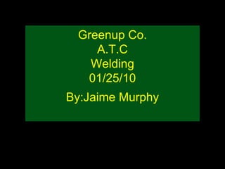 Greenup Co. A.T.C Welding 01/25/10 By:Jaime Murphy 