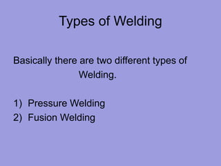 Types of Welding
Basically there are two different types of
Welding.
1) Pressure Welding
2) Fusion Welding
 