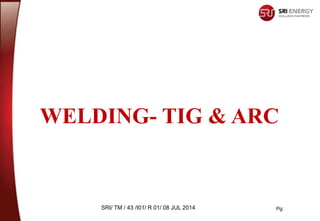 Pg:
SRI/ TM / 43 /I01/ R 01/ 08 JUL 2014
WELDING- TIG & ARC
 
