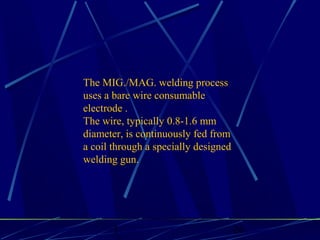 1 26
The MIG./MAG. welding process
uses a bare wire consumable
electrode .
The wire, typically 0.8-1.6 mm
diameter, is continuously fed from
a coil through a specially designed
welding gun.
 