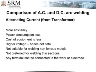 Comparison of A.C. and D.C. arc welding
Alternating Current (from Transformer)
More efficiency
Power consumption less
Cost...