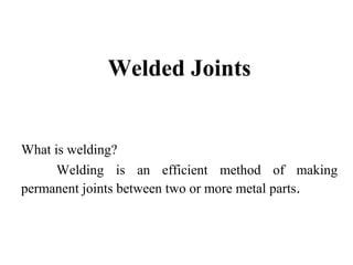 Welded Joints


What is welding?
      Welding is an efficient method of making
permanent joints between two or more metal parts.
 