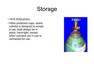 Storage
• 1910.253(b)(2)(iv)
• Valve protection caps, where
cylinder is designed to accept
a cap, shall always be in
place, hand-tight, except
when cylinders are in use or
connected for use.
 