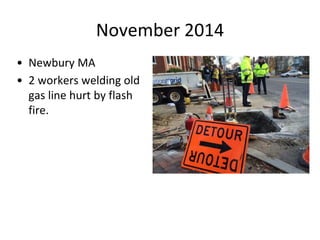 November 2014
• Newbury MA
• 2 workers welding old
gas line hurt by flash
fire.
 
