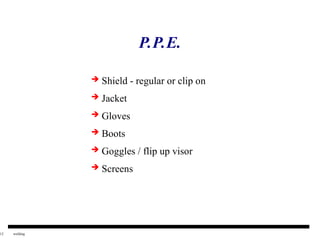 12 welding
P.P.E.
 Shield - regular or clip on
 Jacket
 Gloves
 Boots
 Goggles / flip up visor
 Screens
 