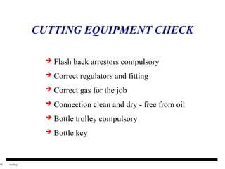 14 welding
CUTTING EQUIPMENT CHECK
 Flash back arrestors compulsory
 Correct regulators and fitting
 Correct gas for the job
 Connection clean and dry - free from oil
 Bottle trolley compulsory
 Bottle key
 