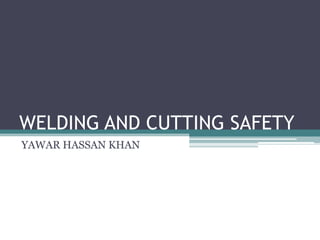 WELDING AND CUTTING SAFETY
YAWAR HASSAN KHAN
 