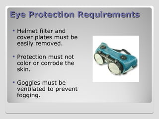 Eye Protection Requirements
Eye Protection Requirements
 Helmet filter and
cover plates must be
easily removed.
 Protection must not
color or corrode the
skin.
 Goggles must be
ventilated to prevent
fogging.
 