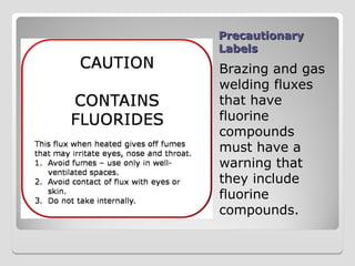 Precautionary
Precautionary
Labels
Labels
Brazing and gas
welding fluxes
that have
fluorine
compounds
must have a
warning that
they include
fluorine
compounds.
 