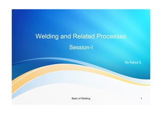 Basic of Welding 1
Welding and Related Processes
Session-I
By Rahul S.
 