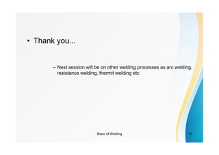 Basic of Welding 14
• Thank you...
– Next session will be on other welding processes as arc welding,
resistance welding, thermit welding etc
 