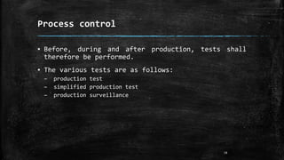 Process control
▪ Before, during and after production, tests shall
therefore be performed.
▪ The various tests are as follows:
– production test
– simplified production test
– production surveillance
18
 