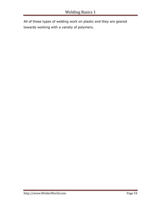 Welding Basics 1 
http://www.WelderWorld.com  Page 54 
All of these types of welding work on plastic and they are geared
towards working with a variety of polymers.
 