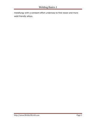 Welding Basics 1 
http://www.WelderWorld.com  Page 5 
metallurgy with a constant effort underway to find newer and more
weld friendly alloys.
 