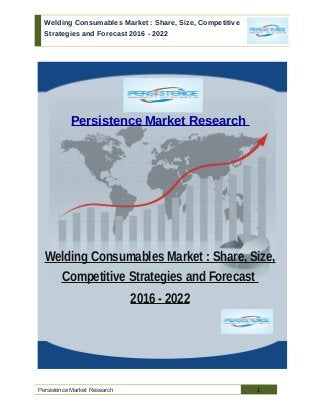 Welding Consumables Market : Share, Size, Competitive
Strategies and Forecast 2016 - 2022
Persistence Market Research
Welding Consumables Market : Share, Size,
Competitive Strategies and Forecast
2016 - 2022
Persistence Market Research 1
 