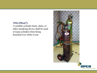 1926.350(a)(7)
A suitable cylinder truck, chain, or
other steadying device shall be used
to keep cylinders from being
knocked over while in use.
 