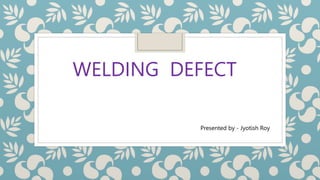WELDING DEFECT
Presented by - Jyotish Roy
 