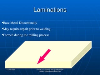 Laminations Base Metal Discontinuity May require repair prior to welding Formed during the milling process 