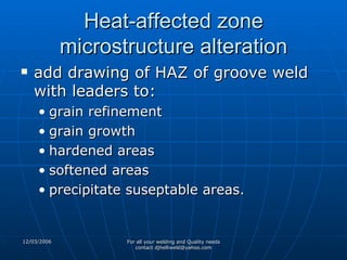Heat-affected zone microstructure alteration add drawing of HAZ of groove weld with leaders to: grain refinement grain growth hardened areas softened areas precipitate suseptable areas. 