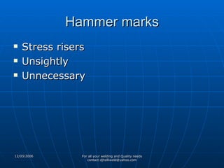 Hammer marks Stress risers Unsightly Unnecessary 