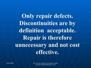 Only repair defects. Discontinuities are by definition  acceptable. Repair is therefore unnecessary and not cost effective. 