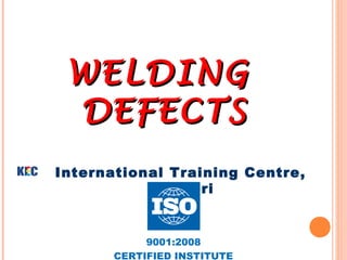 WELDING
WELDING
DEFECTS
DEFECTS
International Training Centre,
Butibori
9001:2008
CERTIFIED INSTITUTE
 