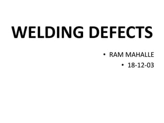 WELDING DEFECTS
• RAM MAHALLE
• 18-12-03
 