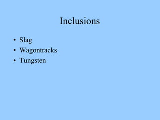Inclusions
• Slag
• Wagontracks
• Tungsten
 
