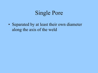 Single Pore
• Separated by at least their own diameter
along the axis of the weld
 