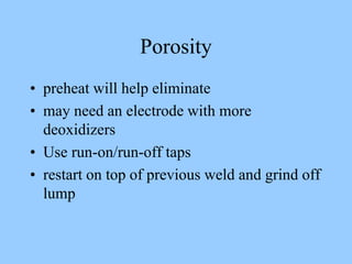 Porosity
• preheat will help eliminate
• may need an electrode with more
deoxidizers
• Use run-on/run-off taps
• restart on top of previous weld and grind off
lump
 
