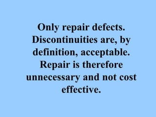 Only repair defects.
Discontinuities are, by
definition, acceptable.
Repair is therefore
unnecessary and not cost
effective.
 