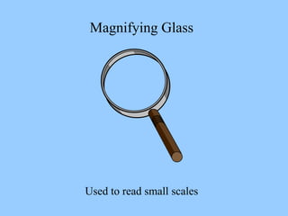 Magnifying Glass
Used to read small scales
 