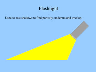 Flashlight
Used to cast shadows to find porosity, undercut and overlap.
 