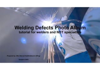 Welding Defects Photo Album
tutorial for welders and NDT specialists
Prepared by: DSc Dževad Hadžihafizović (DEng)
Sarajevo 2023
 